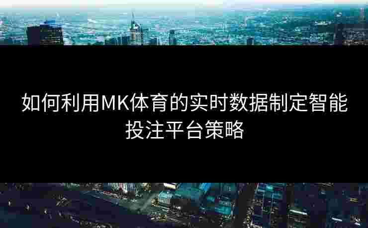 如何利用MK体育的实时数据制定智能投注平台策略