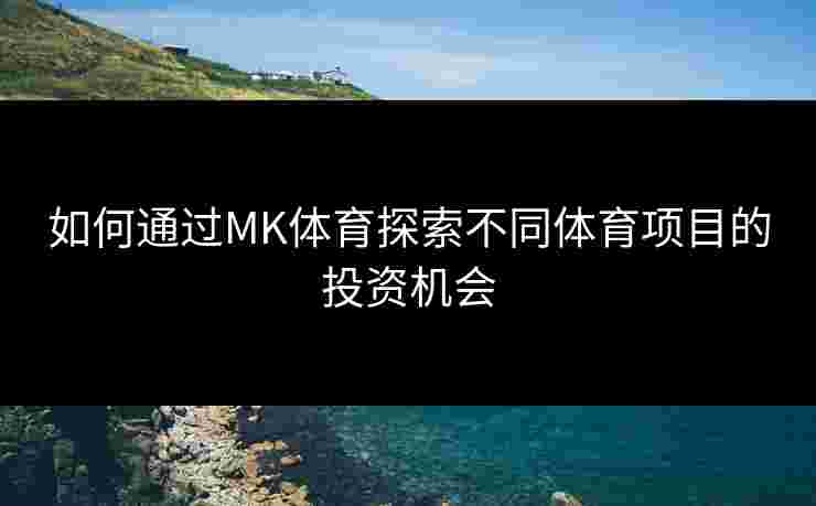 如何通过MK体育探索不同体育项目的投资机会