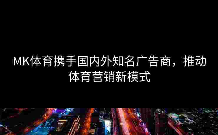 MK体育携手国内外知名广告商，推动体育营销新模式