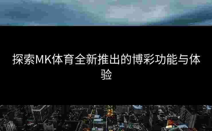 探索MK体育全新推出的博彩功能与体验