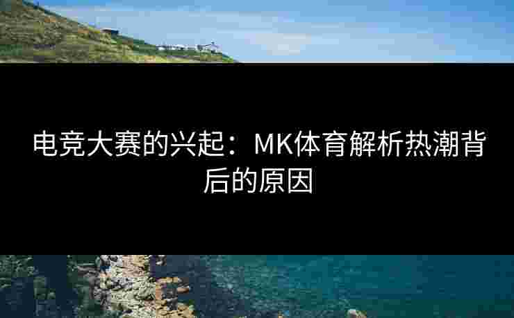电竞大赛的兴起：MK体育解析热潮背后的原因