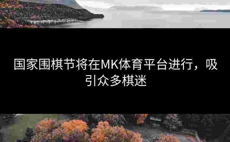 国家围棋节将在MK体育平台进行，吸引众多棋迷