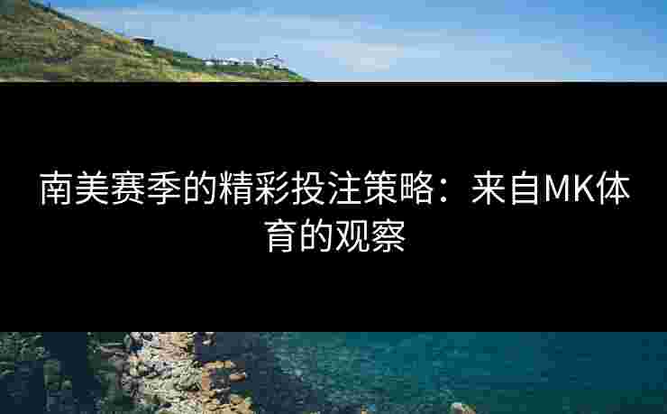南美赛季的精彩投注策略：来自MK体育的观察