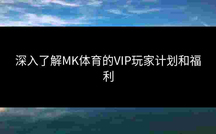 深入了解MK体育的VIP玩家计划和福利