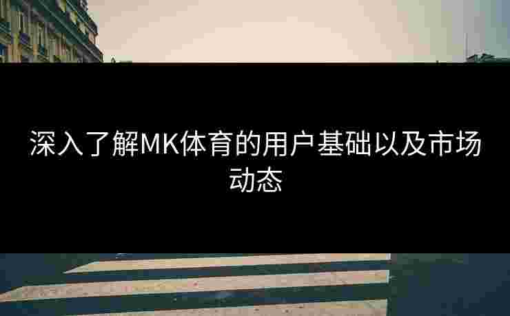 深入了解MK体育的用户基础以及市场动态