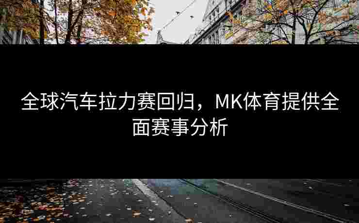 全球汽车拉力赛回归，MK体育提供全面赛事分析