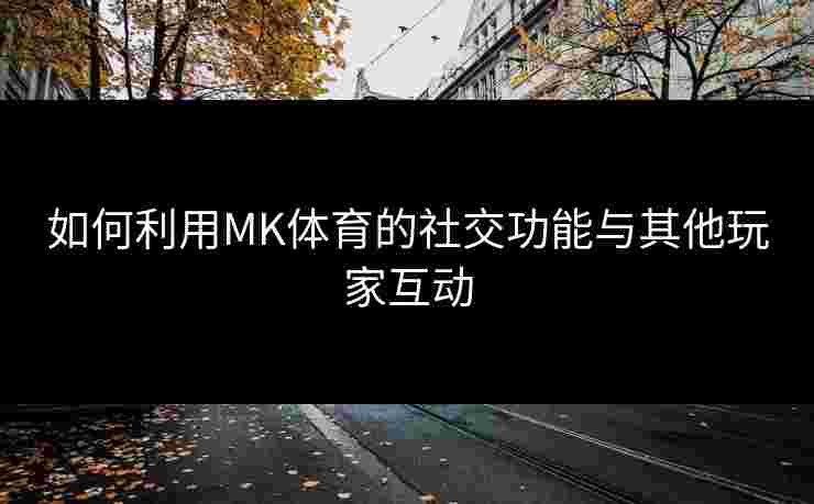 如何利用MK体育的社交功能与其他玩家互动
