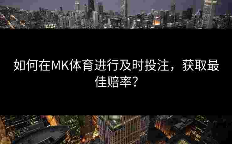 如何在MK体育进行及时投注，获取最佳赔率？