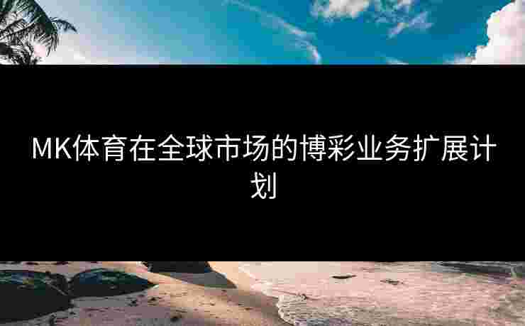 MK体育在全球市场的博彩业务扩展计划