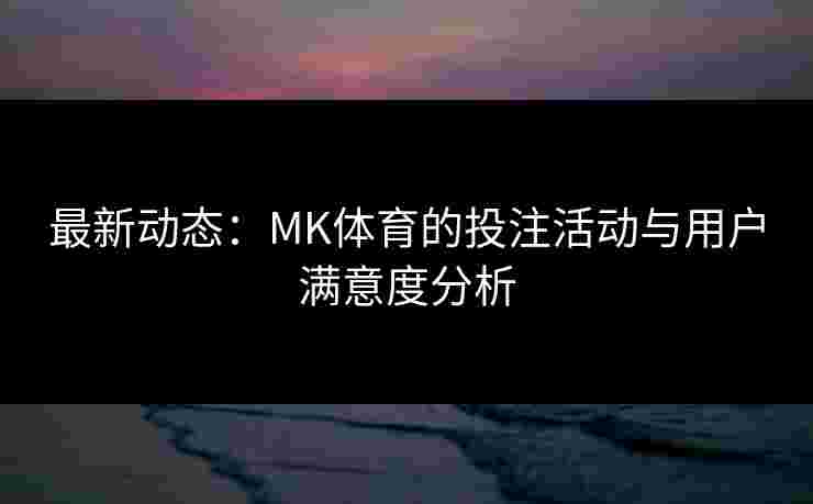 最新动态：MK体育的投注活动与用户满意度分析