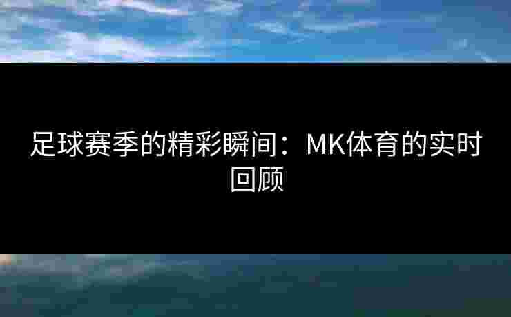 足球赛季的精彩瞬间：MK体育的实时回顾