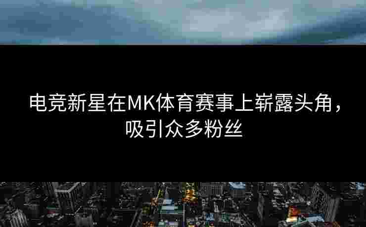 电竞新星在MK体育赛事上崭露头角，吸引众多粉丝