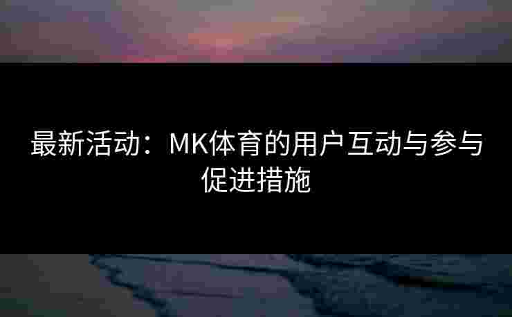 最新活动：MK体育的用户互动与参与促进措施