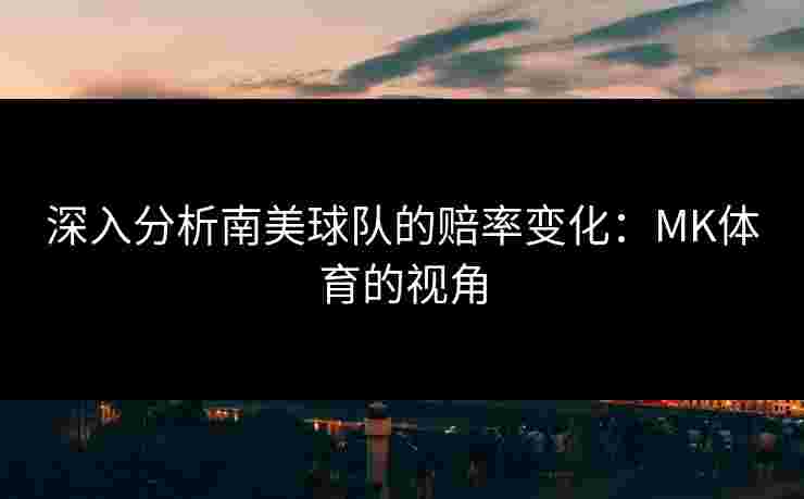 深入分析南美球队的赔率变化：MK体育的视角