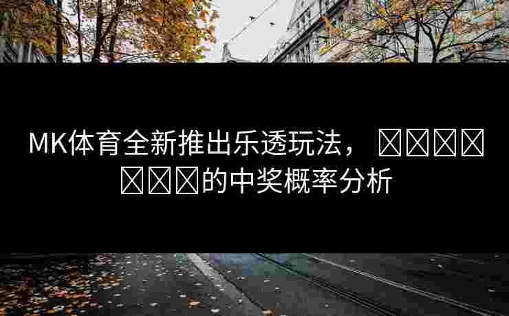 MK体育全新推出乐透玩法， खिलाड़ी的中奖概率分析