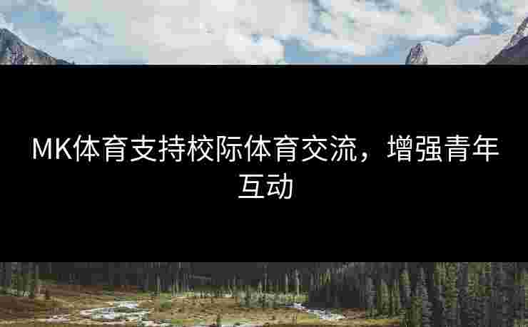 MK体育支持校际体育交流，增强青年互动