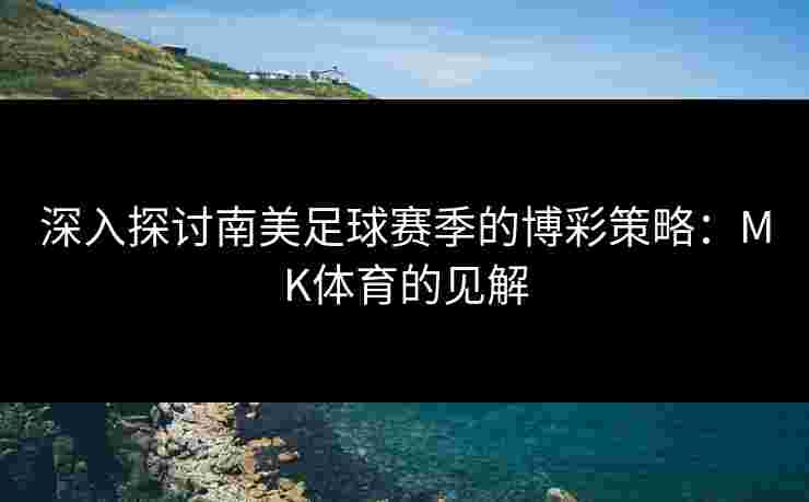 深入探讨南美足球赛季的博彩策略：MK体育的见解