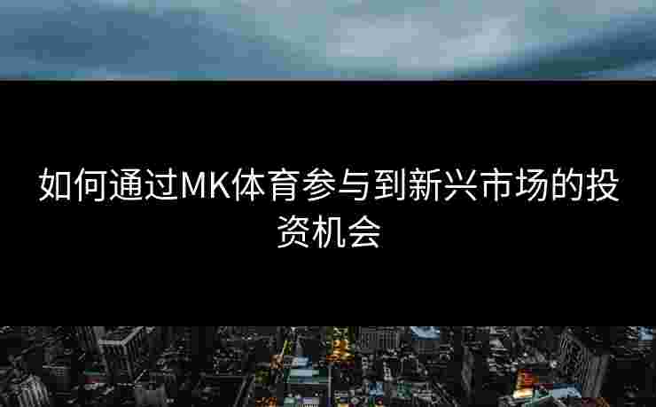 如何通过MK体育参与到新兴市场的投资机会
