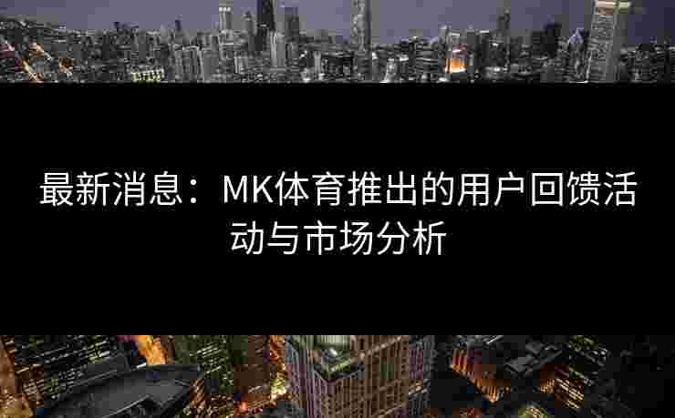 最新消息：MK体育推出的用户回馈活动与市场分析