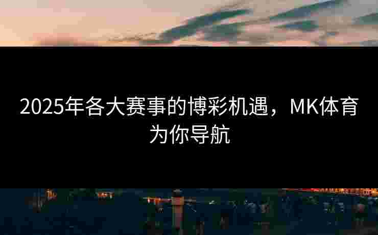 2025年各大赛事的博彩机遇，MK体育为你导航
