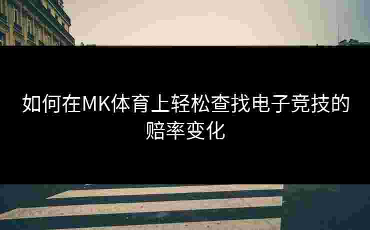 如何在MK体育上轻松查找电子竞技的赔率变化