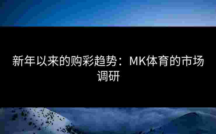 新年以来的购彩趋势：MK体育的市场调研