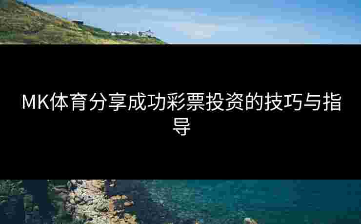 MK体育分享成功彩票投资的技巧与指导