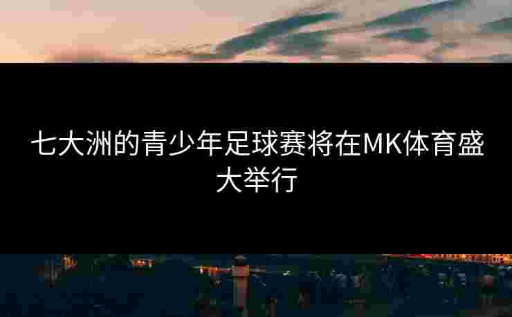 七大洲的青少年足球赛将在MK体育盛大举行