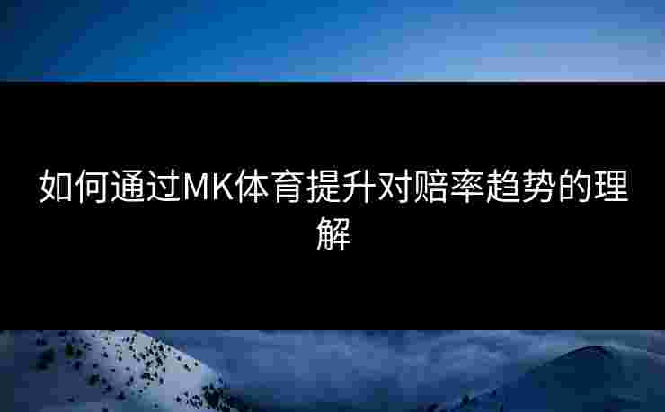 如何通过MK体育提升对赔率趋势的理解