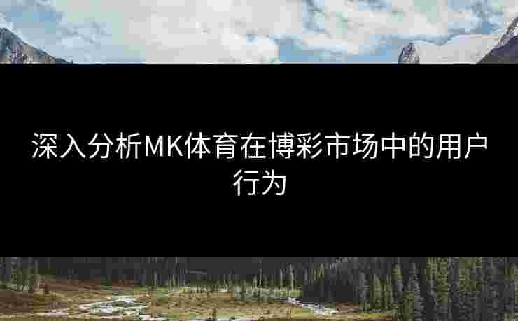 深入分析MK体育在博彩市场中的用户行为