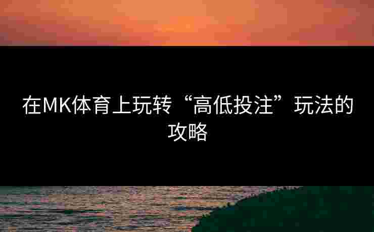 在MK体育上玩转“高低投注”玩法的攻略