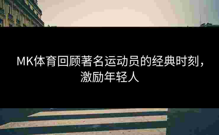 MK体育回顾著名运动员的经典时刻，激励年轻人
