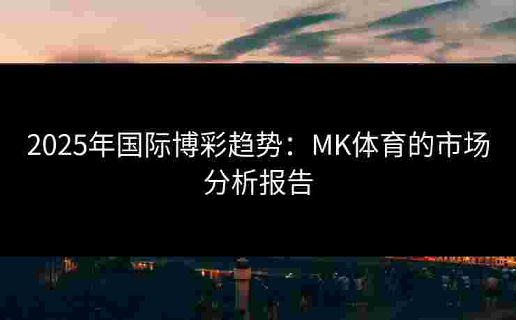 2025年国际博彩趋势：MK体育的市场分析报告