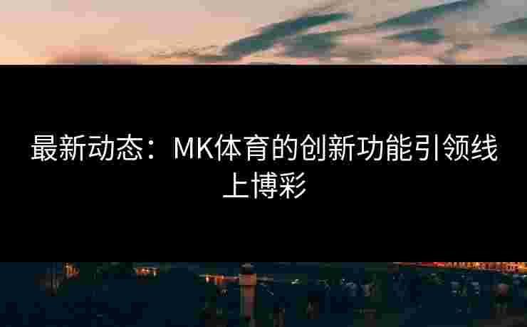 最新动态：MK体育的创新功能引领线上博彩
