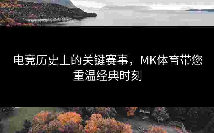 电竞历史上的关键赛事，MK体育带您重温经典时刻