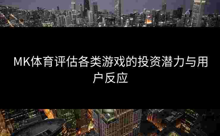 MK体育评估各类游戏的投资潜力与用户反应