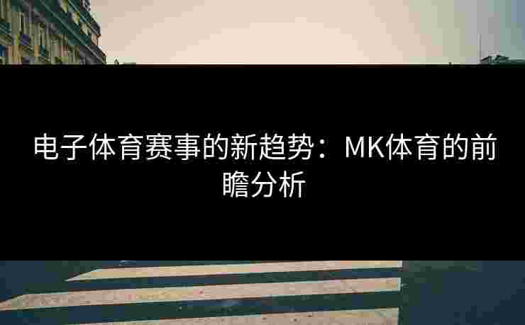 电子体育赛事的新趋势：MK体育的前瞻分析