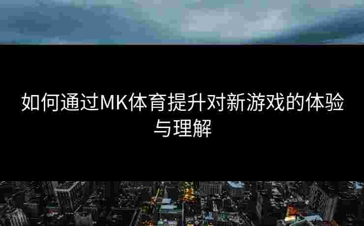 如何通过MK体育提升对新游戏的体验与理解