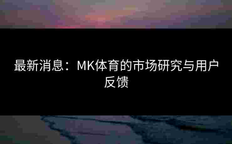 最新消息：MK体育的市场研究与用户反馈