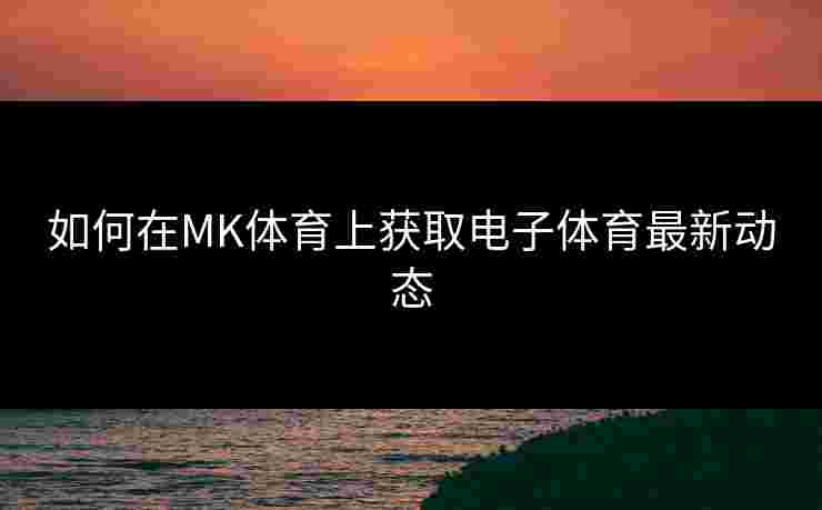 如何在MK体育上获取电子体育最新动态