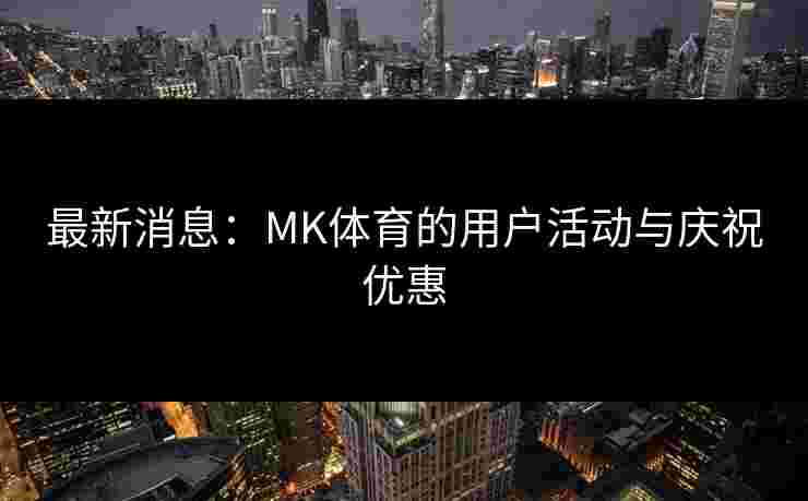 最新消息：MK体育的用户活动与庆祝优惠