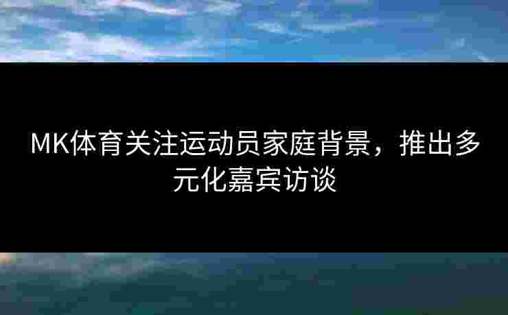 MK体育关注运动员家庭背景，推出多元化嘉宾访谈