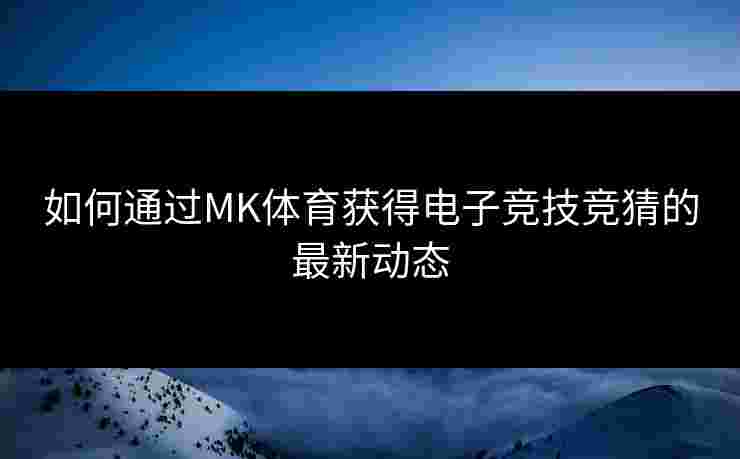 如何通过MK体育获得电子竞技竞猜的最新动态