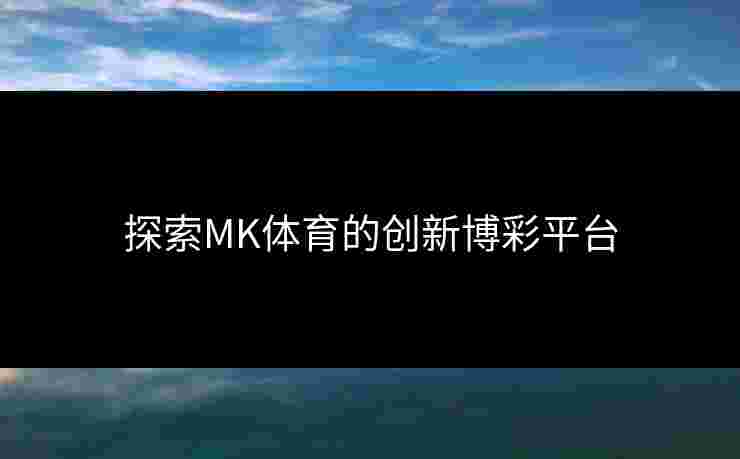 探索MK体育的创新博彩平台