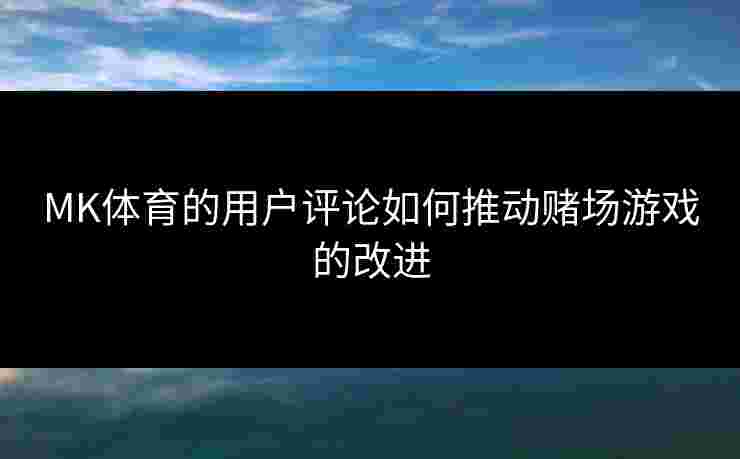MK体育的用户评论如何推动赌场游戏的改进