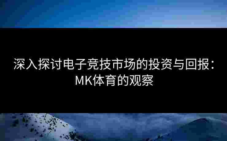 深入探讨电子竞技市场的投资与回报：MK体育的观察