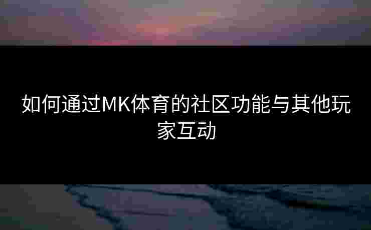 如何通过MK体育的社区功能与其他玩家互动