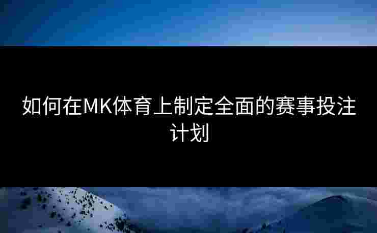 如何在MK体育上制定全面的赛事投注计划