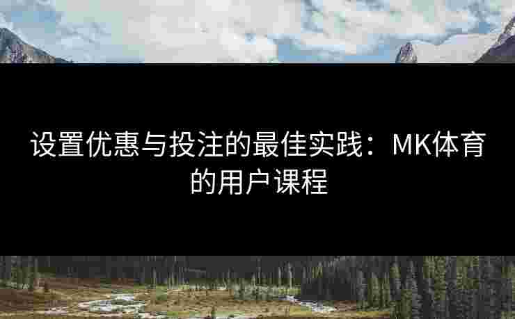 设置优惠与投注的最佳实践：MK体育的用户课程