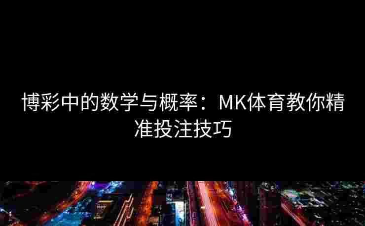 博彩中的数学与概率：MK体育教你精准投注技巧